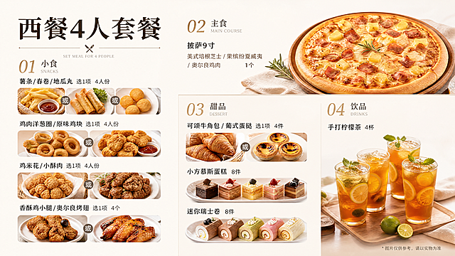 参考这张参考菜单图片的版式，设计一份大气简约的西餐4人套餐菜单，排版清晰分明，符合西餐简餐格调，搭配真实有食欲的食物实拍图。包含以下文字内容：标题：西餐4人套餐
分类一：小食
薯条/春卷/地瓜丸 选1项 4人份
鸡肉洋葱圈/原味鸡块 选1项 4人份
鸡米花/小酥肉 选1项 4人份
香酥鸡小腿/奥尔良烤翅 选1项 4个
分类二：主食
披萨9寸 美式培根芝士/果缤纷夏威夷/奥尔良鸡肉 1个
分类三：甜品
可颂牛角包/葡式蛋挞 选1项 4件
小方慕斯蛋糕 8件
迷你瑞士卷 8件
分类四：饮品
手打柠檬茶 4杯
整体配色高级简约，食物图片真实诱人，排版大气干净