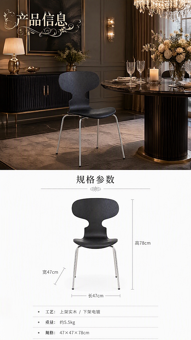 [第8张] 产品信息页-大场景图+尺寸白底规格参数（最后一张）。本张使用【图1】作为商品主体，保持产品结构、比例、颜色、材质完全一致。
[氛围/风格] 上半部分高级奢华大场景，下半部分纯白底尺寸参数图，上下分区清晰，商业摄影质感，无人物。
[元素布局] 画面上下分区：上半部分约占60%，为奢华餐厅大场景，餐椅置于精致餐桌旁，周围有水晶吊灯、艺术花艺、高档餐具、丝绒餐边柜等丰富软装，空间感强；下半部分约占40%，为纯白色背景，放置餐椅正面视图，配尺寸标注线，展示长宽高规格；餐椅在上下两部分均保持原图结构、比例、颜色、材质完全一致，产品尺寸比例不改变。
[光影质感] 上半场景暖金吊灯+自然光，光影丰富高级；下半白底图均匀柔光，产品清晰，投影自然。
[配色色系] 上半场景深暖灰主调+金色点缀；下半部分纯白底 #FFFFFF + 黑色产品 + 灰色尺寸线。
[视角构图] 上下分区构图，阅读动线上方大场景 → 下方白底尺寸参数图。
[文字版式] 上半场景左上主标题「产品信息」使用花体艺术字，带装饰花样；下半白底图上方标题「规格参数」使用简洁衬线体；餐椅四周用灰色细线标注尺寸「长47cm × 宽47cm × 高78cm」；下方参数列表：「工艺：上架实木 / 下架电镀」「重量：约5.5kg」「规格：47×47×78cm」；文字清晰可读，排版整齐。
[比例分辨率] 9:16竖版比例，4K分辨率，文字清晰可辨，高清画质。
[负向提示词] 产品变形，比例失调，颜色偏差，人物出现，水印，文字错乱，内部结构展示，背景杂乱。
