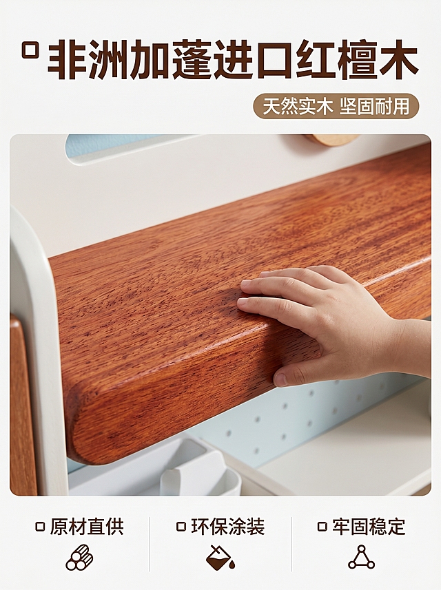 [主图 3] 儿童实木升降书桌材质展示图
[氛围风格] 自然真实质感
[画质] 商业摄影质感、光线柔和通透、产品清晰真实、画面干净高级
[元素] 全屏放大展示非洲红檀木装饰部分的木纹细节，保留原有书桌产品特征，保持产品材质纹理与输入产品图绝对一致，杜绝任何变形和色差，精细化处理。一只小手轻轻抚摸木纹表面，突出天然实木凹凸质感。画面满屏无边框
[光影] 柔和侧光突出木纹纹理肌理，明暗对比自然清晰
[配色] 原木红棕色为主，搭配书桌原有的米白色，自然温暖
[视角构图] 特写微距构图，聚焦木材纹理
[文字版式] 顶部主标题「▢ 非洲加蓬进口红檀木」深棕色粗体，右侧搭配胶囊框副标题「天然实木 坚固耐用」。底部三列文字，左「▢ 原材直供」中「▢ 环保涂装」右「▢ 牢固稳定」，图标加文字清晰展示
[比例分辨率] 3:4 比例，2k 分辨率；文字清晰锐利，画面超高清
[负向提示词] 变形，水印，文字错乱，产品图模糊，背景杂乱，AI感重