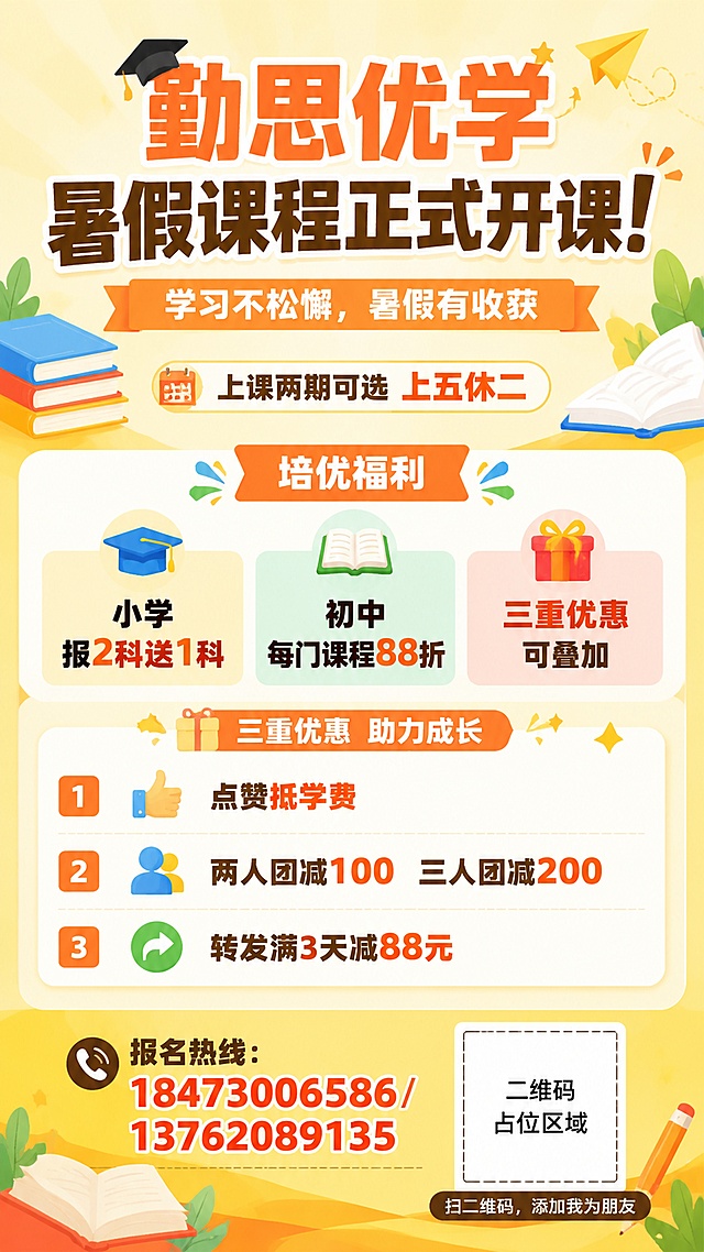 暑假课程招生海报，简约活泼设计，9:16竖版。主标题“勤思优学 暑假课程正式开课！”，副标题“学习不松懈，暑假有收获”，标注“上课两期可选 上五休二”，分板块展示培优福利：“小学报2科送1科”“初中每门课程88折”“三重优惠可叠加”，列出优惠：1、点赞抵学费；2、两人团减100 三人团减200；3、转发满3天减88元，底部标注报名热线“报名热线：18473006586/13762089135”，放置微信二维码占位区域，底部文字“扫二维码，添加我为朋友”。背景浅黄暖色调搭配简约书本装饰元素，排版清晰，文字完整可读，版式精美，突出优惠活动吸引报名。