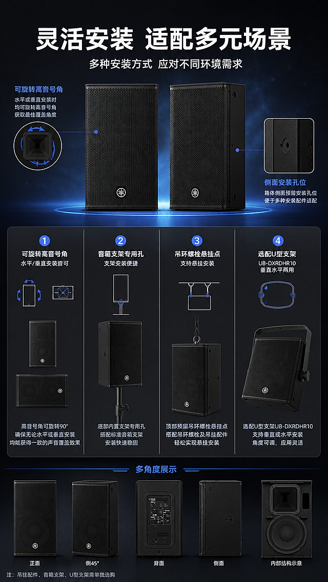 [商品] 使用【图1】【图4】雅马哈DHR系列音箱；保留黑色箱体、金属网罩、雅马哈Logo；商品处理：清晰展示音箱安装结构，保留箱体侧面安装孔位特征。
[画面] 页面目标：灵活安装方式展示，突出可旋转高音号角、多种安装适配性。构图：上方标题区，中部展示音箱不同安装方式示意（垂直/水平悬挂、支架安装），用音箱多角度图配合安装示意图标。主体占画面约50%。景别：产品多角度+安装示意组合。阅读动线：从上到下，标题→安装方式展示→各方式说明。前中后景：前景音箱主体+安装配件示意，中景多种安装方式分栏展示，后景深色科技背景。
[视觉] 套系策略：风格=深色科技感商业产品摄影风；标题字=粗黑体现代无衬线；正文字=简洁无衬线中黑体；主色=炭黑深灰；背景延展=基于炭黑做深蓝灰渐变、细腻磨砂质感、科技感微光粒子；强调色=雅马哈蓝（品牌蓝），仅用于小面积图标、引线、标签和光效点缀；标题色=纯白；正文色=浅灰白；组件=安装方式图标卡片、引线标注、箭头示意；光影=多角度均匀柔光，清晰展示各安装面结构。
[文字] 顶部主标题「灵活安装 适配多元场景」，副标题「多种安装方式 应对不同环境需求」。4个安装卖点：①「可旋转高音号角」水平/垂直安装皆可；②「音箱支架专用孔」支架安装便捷；③「吊环螺栓悬挂点」支持悬挂安装；④「选配U型支架」UB-DXRDHR10垂直水平两用。文字横排，分栏布局。
[规格] 图片比例9:16竖版，4K分辨率，负向提示：避免变形、错字、文字过小、产品颜色改变、结构失真、极限词、二维码、水印。