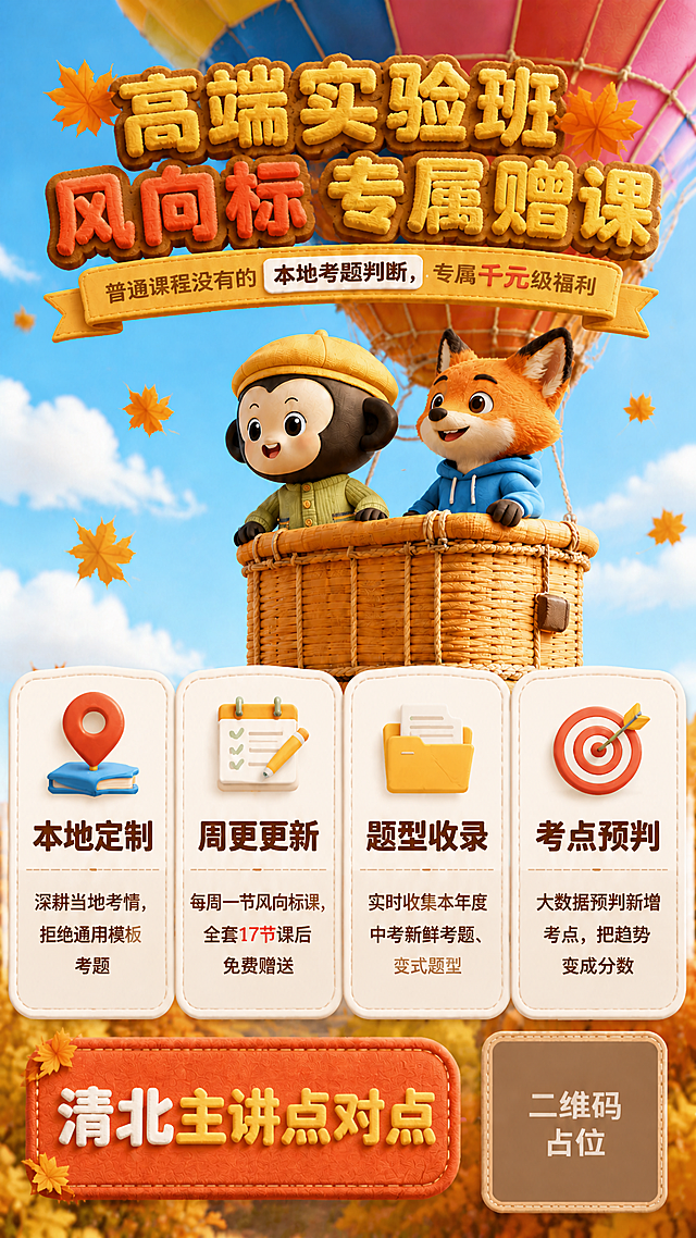 在参考图的基础上做以下修改：1.大标题文字改为"高端实验班风向标专属赠课"，其中"高端实验班"和"专属赠课"颜色保持一致（暖橙黄色毛绒字体），"风向标"三个字用另一个颜色（红色或橙红色）突出显示，做颜色区分强调。2.下方四个卖点卡片（本地定制、周更更新、题型收录、考点预判）整体放大，占据海报下半部分很大比例，约占整体海报的1/2到1/3的高度位置，卡片明显变大，文字也相应放大。3.底部左侧的按钮文字从"千元专属福利"改为"清北主讲点对点"。其他元素保持不变：3D毛绒小猴子和小狐狸坐在彩色热气球里，明亮通透的秋季蓝天背景，白云和飘落的金黄枫叶，飘带副标题，二维码占位符。整体画面干净通透，色彩鲜艳，没有颗粒感，版式精美，信息层级清晰。画面中所有数字必须精确渲染。