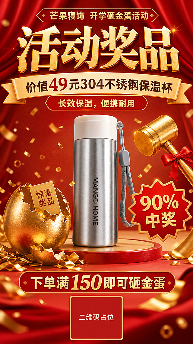 芒果寝饰开学砸金蛋活动奖品宣传海报，喜庆红金风格。主标题：活动奖品 价值49元304不锈钢保温杯，副标题：长效保温，便携耐用。展示图7的不锈钢保温杯，保持保温杯外形、金属材质、品牌文字和挂带设计与原图一致。标注活动信息：下单满150即可砸金蛋，90%中奖。画面底部预留二维码纯色占位块。整体喜庆醒目，营销感强，版式精美。所有数字精确渲染，二维码区域用纯色方块占位，标注"二维码占位"文字，所有信息区域填充完整。