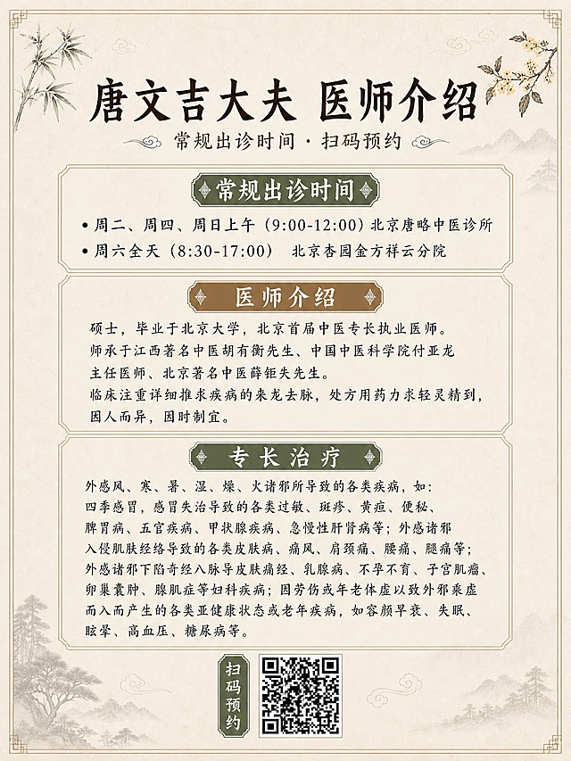 3:4竖版比例，中医诊所简洁淡雅古朴风格，新中式工笔淡彩画风，与之前出诊安排海报风格完全统一。去掉顶部人物肖像头像，主标题直接放在画面顶部居中位置。下方依次为常规出诊时间、医师介绍、专长治疗三个信息区块，底部放置二维码预约区，二维码使用参考图中的真实二维码图案。背景采用浅米色宣纸质感，画面上方左右两侧点缀缩小的水墨竹叶和桂花枝，整体色调为米白、浅棕、墨绿，古朴温润。

主标题："唐文吉大夫 医师介绍"
副标题："常规出诊时间 · 扫码预约"

【常规出诊时间】
· 周二、周四、周日上午（9:00-12:00）北京唐略中医诊所
· 周六全天（8:30-17:00）北京杏园金方祥云分院

【医师介绍】
硕士，毕业于北京大学，北京首届中医专长执业医师。师承于江西著名中医胡有衡先生、中国中医科学院付亚龙主任医师、北京著名中医薛钜夫先生。临床注重详细推求疾病的来龙去脉，处方用药力求轻灵精到，因人而异，因时制宜。

【专长治疗】
外感风、寒、暑、湿、燥、火诸邪所导致的各类疾病，如：四季感冒，感冒失治导致的各类过敏、斑疹、黄疸、便秘、脾胃病、五官疾病、甲状腺疾病、急慢性肝肾病等；外感诸邪入侵肌肤经络导致的各类皮肤病、痛风、肩颈痛、腰痛、腿痛等；外感诸邪下陷奇经八脉导致的痛经、乳腺病、不孕不育、子宫肌瘤、卵巢囊肿、腺肌症等妇科疾病；因劳伤或年老体虚以致外邪乘虚而入而产生的各类亚健康状态或老年疾病，如容颜早衰、失眠、眩晕、高血压、糖尿病等。

底部二维码区："扫码预约" + 真实二维码（使用参考图中的二维码图案）

版式精美，顶部主标题居中，下方三个信息区块用细线条或标题框分隔，底部二维码预约区居中。文字清晰可读，字体选用古朴宋体/楷体风格。专长治疗内容较多，字号适中，排版紧凑但不拥挤。四周留有安全边距。整体氛围宁静雅致，体现中医诊所的专业与温度。

画面中所有数字必须精确渲染，不得出现错位、遗漏或编造的数字。画面中所有信息区域必须填充完整合理的内容，不得出现空白框或待填写区域。