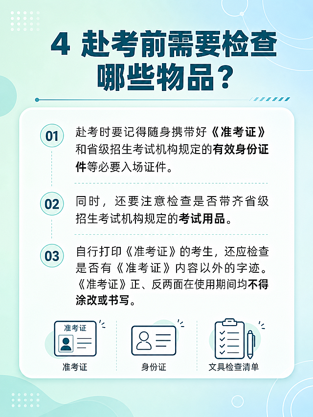 设计一张3:4比例的高考知识科普卡片，和前面卡片保持统一风格，顶部用醒目的字体写着"4 赴考前需要检查哪些物品？"，正文清晰排版以下文字：赴考时要记得随身携带好《准考证》和省级招生考试机构规定的有效身份证件等必要入场证件。同时，还要注意检查是否带齐省级招生考试机构规定的考试用品。自行打印《准考证》的考生，还应检查是否有《准考证》内容以外的字迹。《准考证》正、反两面在使用期间均不得涂改或书写。背景为浅淡的蓝绿色渐变，整体干净整洁适合阅读