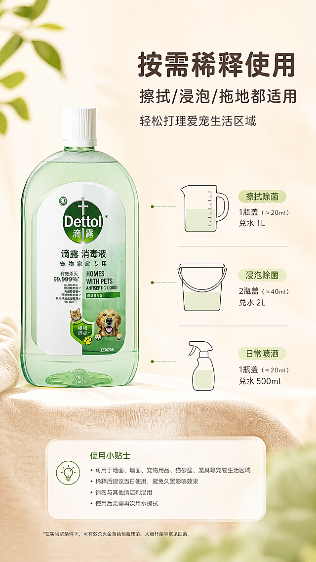 [商品] 使用【图1】滴露宠物消毒液1L装茶语青柑香型；保留瓶身结构、透明绿色液体、白色瓶盖、正面Dettol滴露Logo、中文标签文字、宠物图案、整体比例与材质；瓶身端正摆放，标签完整清晰，不改变瓶身形状与包装文字。
[画面] 电商稀释使用方法页，9:16竖版，简约干净浅暖底色，产品摆放在画面左侧，右侧是简约线条感容器示意图（量杯、水桶、喷瓶的线描图示），展示稀释使用概念，高亮清爽，留白充足，产品占画面约30%，阅读动线从左产品到中间示意图再到右侧文案。
[视觉] 套系策略：风格=温馨治愈写实电商摄影；标题字=圆润黑体粗体；正文字=简洁无衬线黑体；主色=奶油浅米色；背景延展=基于奶油浅米色做深浅层级、同色渐变和柔和织物/墙面质感；强调色=清新青柑绿，仅用于小面积图标、引线和标签点缀；标题色=深暖棕灰；正文色=中暖灰；组件=圆角浅底信息卡、细线引线、柔和图标；光影=左前侧高亮暖柔光，整体明亮通透。
[文字] 画面右上区域放置文案，主标题"按需稀释使用"，副标题"擦拭/浸泡/拖地都适用"，下方小字"轻松打理爱宠生活区域"，文字横向排版，不遮挡产品与示意图，字号保证手机端可读。
[规格] 图片比例9:16竖版，4K高清，无水印，无多余边框，避免畸形宠物、模糊、产品扭曲、杂乱杂物、低画质、人物、多余瓶身、冷蓝/蓝灰背景、文字竖排或斜排。