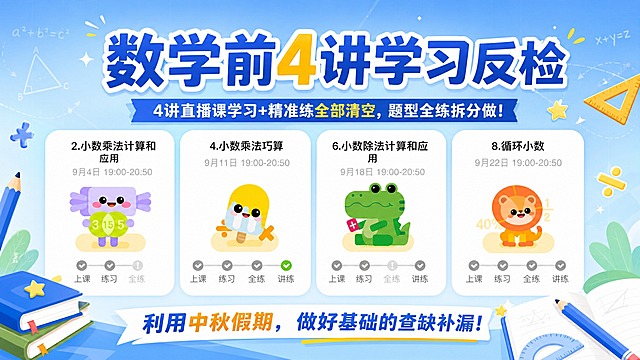 一张横版教育学习海报，清新蓝色系为主色调，搭配学习元素（书本、铅笔、数学符号、几何图形、星星点缀），简洁清爽的教育风格。背景为浅蓝到天蓝的柔和渐变，带有淡淡的数学公式和几何线条装饰，营造学习氛围。

版式布局：顶部为大标题区，中部横向排列4张讲次卡片（图1、图2、图3、图4依次排列，卡片完整清晰展示，大小均匀，间距舒适），卡片下方为底部文案区。

文字内容（必须完整清晰呈现）：
主标题（大字号醒目）："数学前4讲学习反检"
副标题（次一级）："4讲直播课学习+精准练全部清空，题型全练拆分做！"
底部文案："利用中秋假期，做好基础的查缺补漏！"

4张讲次卡片（图1至图4）全部入画，按顺序横向排列，保持卡片原有内容清晰可见。

整体要求：版式精美，信息分区明确，文字清晰可读，清新蓝色调协调统一，画面层次丰富，2K超高清画质，教育海报质感。画面中不需要二维码占位区，严禁出现任何二维码图案。