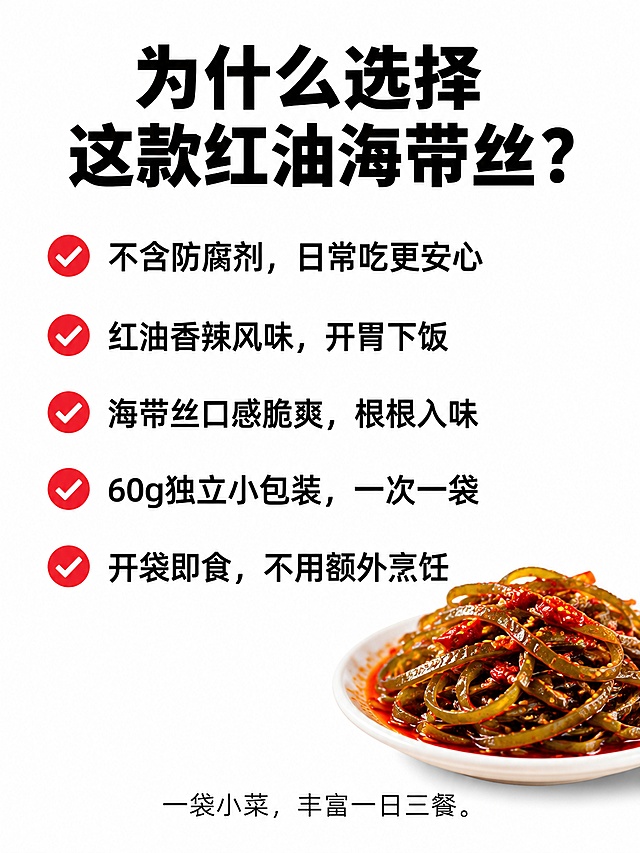 详情2｜核心卖点汇总（竖版3:4）

拼多多商品详情竖图，宽750px，比例3:4，纯白背景。顶部标题：为什么选择这款红油海带丝？中间红色对勾清单：
✔ 不含防腐剂，日常吃更安心
✔ 红油香辣风味，开胃下饭
✔ 海带丝口感脆爽，根根入味
✔ 60g独立小包装，一次一袋
✔ 开袋即食，不用额外烹饪
角落点缀一小碟海带丝图片，底部小字：一袋小菜，丰富一日三餐。排版清晰，无水印。「图片1」「图片1」