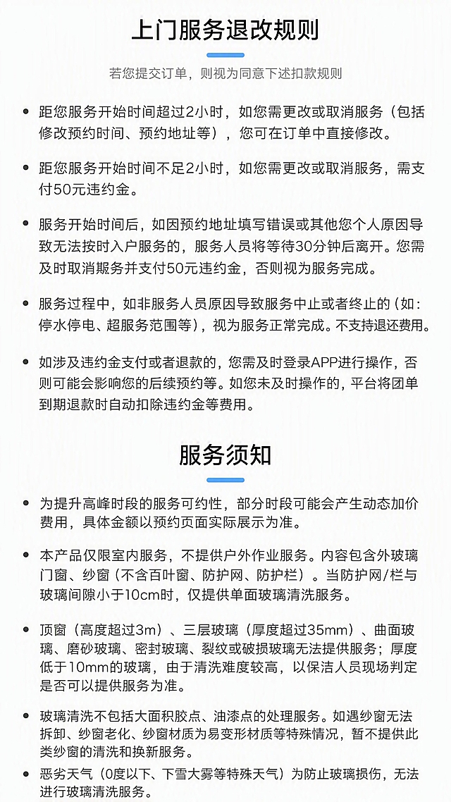 第10张 上门服务退改规则与服务须知页。本张参考【图4】版式，主题色改为天蓝色。
[氛围/风格] 简洁清晰，信息易读，现代商务设计感。
[元素布局] 上半部分「上门服务退改规则」，下半部分「服务须知」；每部分标题加天蓝色下划线；内容以项目符号列表呈现。
[光影质感] 均匀平面光照，白色背景，文字清晰可读。
[配色色系] 全局底色 #FFFFFF 白色；主色 #1E90FF 天蓝色；辅助色深灰正文、浅灰分割线。
[视角构图] 竖版9:16，上下两大部分，纵向阅读动线。
[文字版式] 顶部「上门服务退改规则」标题加天蓝色装饰线；副标题灰色小字：若您提交订单，则视为同意下述扣款规则；五条退改规则以圆点项目符号列出：1.距服务开始超2小时可直接修改取消；2.不足2小时改取消需付50元违约金；3.服务开始后因个人原因无法入户的处理方式；4.非服务人员原因中止视为正常完成；5.违约金退款操作说明；下半部分「服务须知」标题加天蓝色装饰线；五条须知以圆点项目符号列出：1.高峰时段动态加价；2.仅限室内服务范围说明；3.特殊玻璃无法提供服务说明；4.玻璃清洗不包含项目；5.恶劣天气无法服务说明；文字排版整齐，行间距适中，易读性强。
[比例分辨率] 9:16 竖版比例，4K分辨率，文字清晰可辨，高清画质。
[负向提示词] 变形，水印，文字错乱，文字过小，颜色偏差，黄色元素，美团字样。