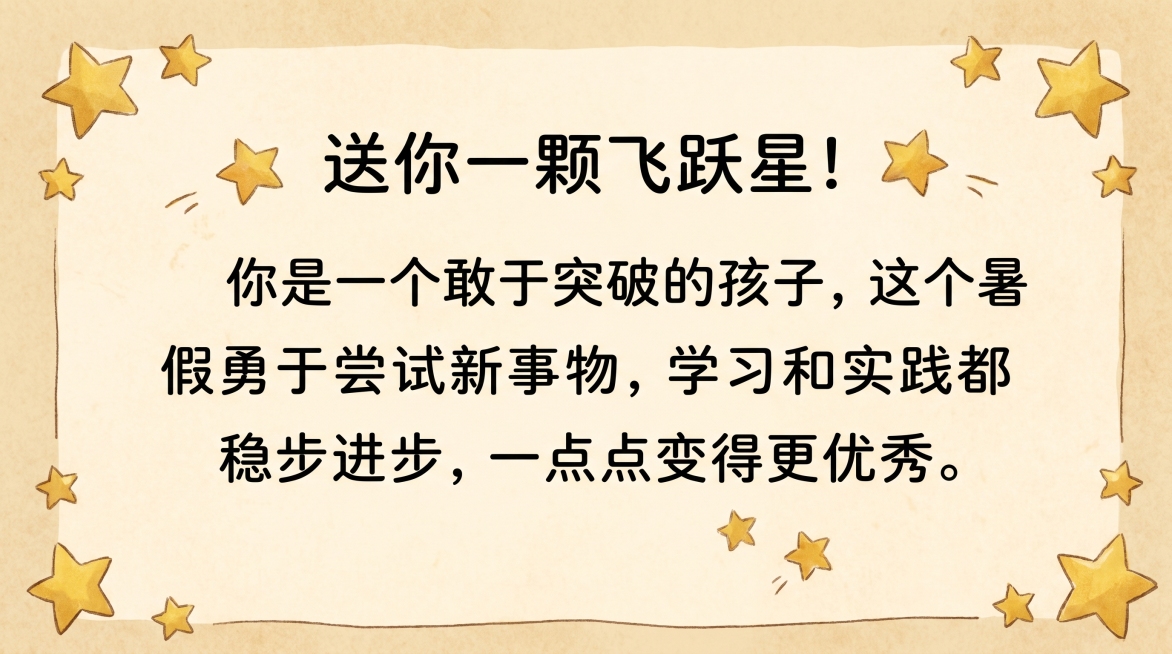学生评语单页，暖米黄色柔和背景，角落点缀金色星星小装饰，大字体清晰展示整条评语：送你一颗飞跃星！你是一个敢于突破的孩子，这个暑假勇于尝试新事物，学习和实践都稳步进步，一点点变得更优秀。横版16:9，整预览效果