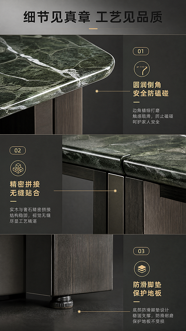 [商品] 使用【图1】普拉达绿奢石餐桌；保留桌面边角、实木承托结构、桌腿拼接处的细节；增强工艺细节的精致感和拼接处的精密感。
[画面] 目标：细节工艺验证，展现餐桌各处精细工艺。构图：三宫格布局，上中下/左中右三个细节特写，分别展示不同工艺细节，中间穿插文案说明。场景：深灰高级背景，三个细节特写分别为：1.桌面边角打磨工艺（圆润倒角）、2.实木与奢石拼接处工艺、3.桌腿底部防滑脚垫；每个特写都有清晰的光影表现材质质感。景别：特写组合，聚焦各处工艺细节。
[视觉] 套系策略：风格=意式轻奢高级商业摄影；标题字=现代简约粗黑体；正文字=纤细无衬线体；主色=深墨绿+高级灰；背景延展=基于深墨绿与高级灰做深浅层级、同色渐变和细腻石材/金属质感；强调色=香槟金，仅用于小面积图标、引线和标签；标题色=深炭灰；正文色=中暖灰；组件=细线信息卡、金属质感引线、圆角标签；光影=侧柔光，突出每个细节的工艺精度和材质质感。
[文字] 顶部主标题"细节见真章 工艺见品质"，下方三宫格每个特写配对应工艺说明："圆润倒角 安全防磕碰"、"精密拼接 无缝贴合"、"防滑脚垫 保护地板"，每个说明配小图标和简短文字。
[规格] 图片比例9:16竖版，4K，避免变形、错字、文字过小、冷蓝背景、产品颜色改变、工艺细节失真、极限词。