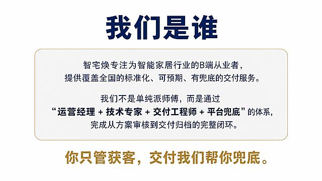 PPT内页，纯白背景，极简商务风格，深蓝主色+暗金点缀，尺寸1200×675像素。顶部居中深蓝色大号粗体标题"我们是谁"。中部一张浅灰色底、浅金色细边框的圆角卡片，卡片内文字：第一段"智宅焕专注为智能家居行业的B端从业者，提供覆盖全国的标准化、可预期、有兜底的交付服务。"；第二段"我们不是单纯派师傅，而是通过"运营经理 + 技术专家 + 交付工程师 + 平台兜底"的体系，完成从方案审核到交付归档的完整闭环。"（关键句加粗）。卡片下方居中加粗暗金色金句"你只管获客，交付我们帮你兜底。"。文字密度适中，保持留白，禁止出现二维码、复杂装饰、真实人物或产品照片。