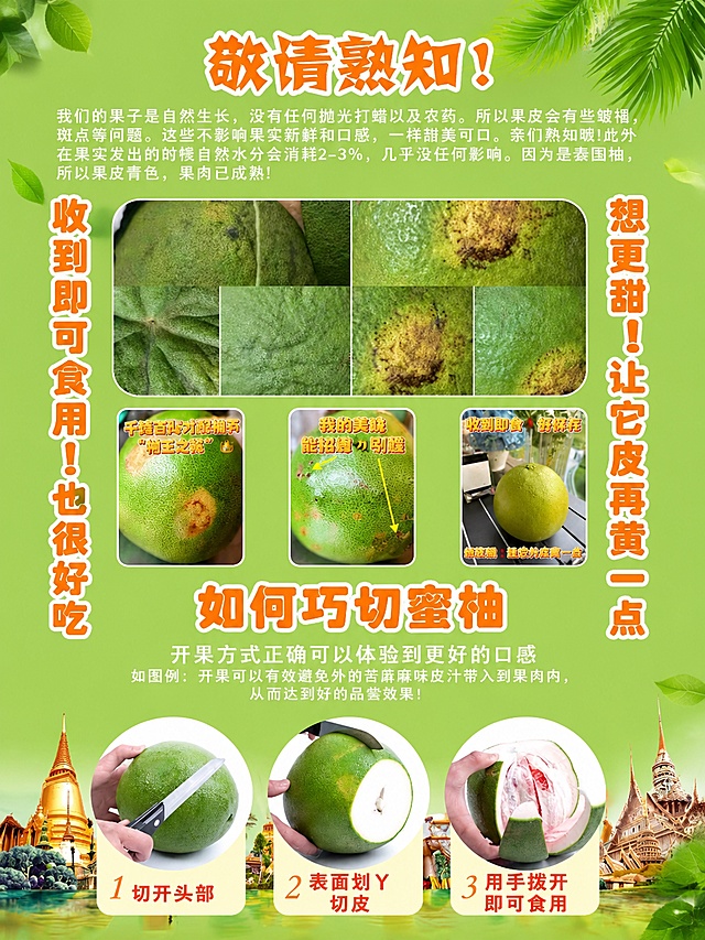根据图片1生成一张电商主图，保留图片1所有文字内容和布局结构不变：'敬请熟知！我们的果子是自然生长，没有任何抛光打蜡以及农药。所以果皮会有些皱褶，斑点等问题。这些不影响果实新鲜和口感，一样甜美可口。亲们熟知哦！此外在果实发出的时候自然水分会消耗2-3%，几乎没任何影响。因为是泰国柚，所以果皮青色，果肉已成熟！收到即可食用！也很好吃 想更甜！让它皮再黄一点 如何巧切蜜柚 开果方式正确可以体验到更好的口感 如图例：开果可以有效避免外皮的苦麻味皮汁带入到果肉内，从而达到好的品尝效果！1 切开头部 2 表面划Y切皮 3 用手拨开即可食用'。将背景颜色修改为图片2的清新绿色，添加零星新鲜绿叶装饰在边角，整体尺寸比例为3:4，保持文字清晰，布局整齐，底部保留泰国建筑风景装饰，保持原有整体设计不变。
[氛围/风格] 清新生鲜电商风格，明亮干净，和之前的泰国柚子详情页配色统一
[元素布局] 顶部大标题，中部说明文字和示例柚子图，下方切柚子步骤图文，保持原布局不变，背景为统一清新绿色，边角点缀绿叶
[光影质感] 整体光线均匀明亮，文字清晰，示例图和步骤图不模糊
[配色色系] 背景使用参考图的清新绿色 #73BF47，文字保持原有配色方案，白色描边标题与深色正文，和绿色背景协调
[比例分辨率] 3:4比例，4K分辨率，高清画质
[负向提示词] 文字错乱，文字过小，布局混乱，颜色偏差，背景不一致，柚子示例图变形，水印