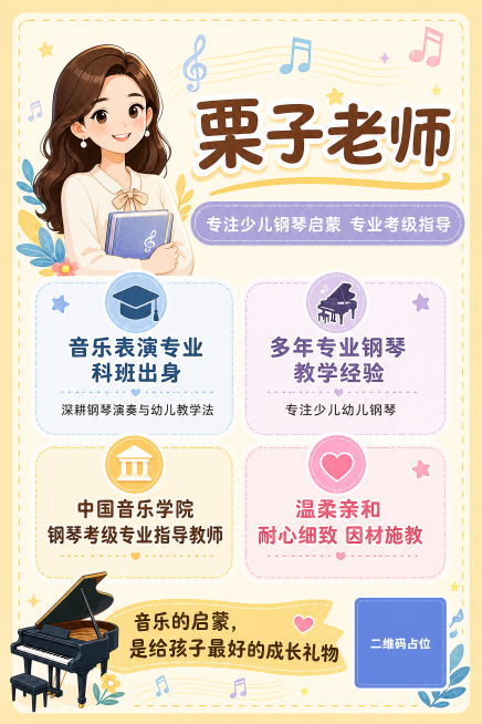 教师基本档案

教师姓名：栗子老师

专业背景：音乐表演专业 科班出身，深耕钢琴演奏与幼儿教学法

从教经历：多年专业钢琴教学经验，专注少儿、幼儿钢琴艺术教学

教学资质：精通中国音乐学院钢琴考级体系预览效果