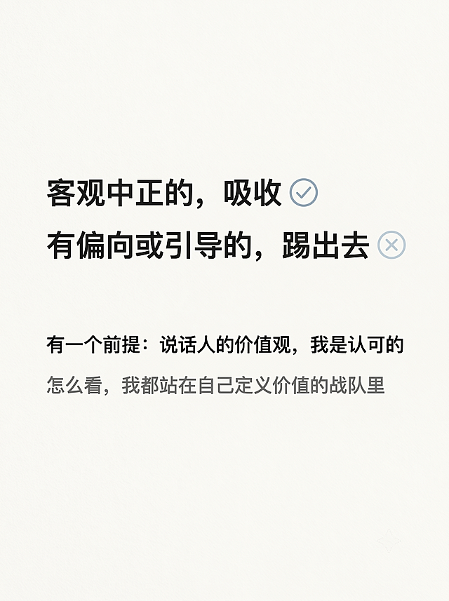 小红书竖版图文过滤器规则页，尺寸1080px × 1440px，比例3:4，风格极简纸张质感风，低饱和弱装饰重留白，主背景奶白色#F8F6F2叠加10%透明度细腻纸张肌理。文字内容："客观中正的，吸收
有偏向或引导的，踢出去
有一个前提：说话人的价值观，我是认可的
怎么看，我都站在自己定义价值的战队里"。排版：整体垂直居中，文字左对齐，上下留白比例约1:1，左右留12%安全边距。前两句字号36px，炭黑色#2C2C2C加粗，句尾分别搭配极淡雾霾蓝#8AA2B5✔️和✖️线性符号，透明度20%，高度与文字行高齐平；后两句字号28px，中灰色#6B6B6B，与前两句间隔40px。行间距1.5倍，清晰有边界感，高级沉静。