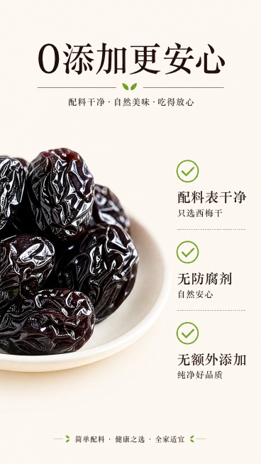 [第6屏] 0添加专屏，突出干净配料卖点。本屏使用【图5】西梅干做主体，保留西梅外观质感。氛围为干净简约健康风，突出安心产品理念。画面左侧放西梅干实物，右侧做干净配料说明列表，浅米色背景，用绿色对勾图预览效果