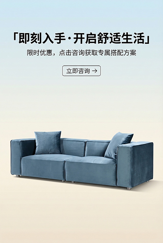 2:3竖屏，严格还原上传的产品图，产品外观必须与参考图完全一致，保持丝绒哑光质感。画面中央为蓝色丝绒豆腐块沙发，背景为渐变浅蓝到米白，光线聚焦产品。主标题：「即刻入手・开启舒适生活」，副标题：「限时优惠，点击咨询获取专属搭配方案」，文字采用无衬线字体，主标题加粗居中，副标题置于主标题下方，搭配 “立即咨询” 按钮图标，排版如杂志封底广告，视觉冲击力强，引导用户转化。