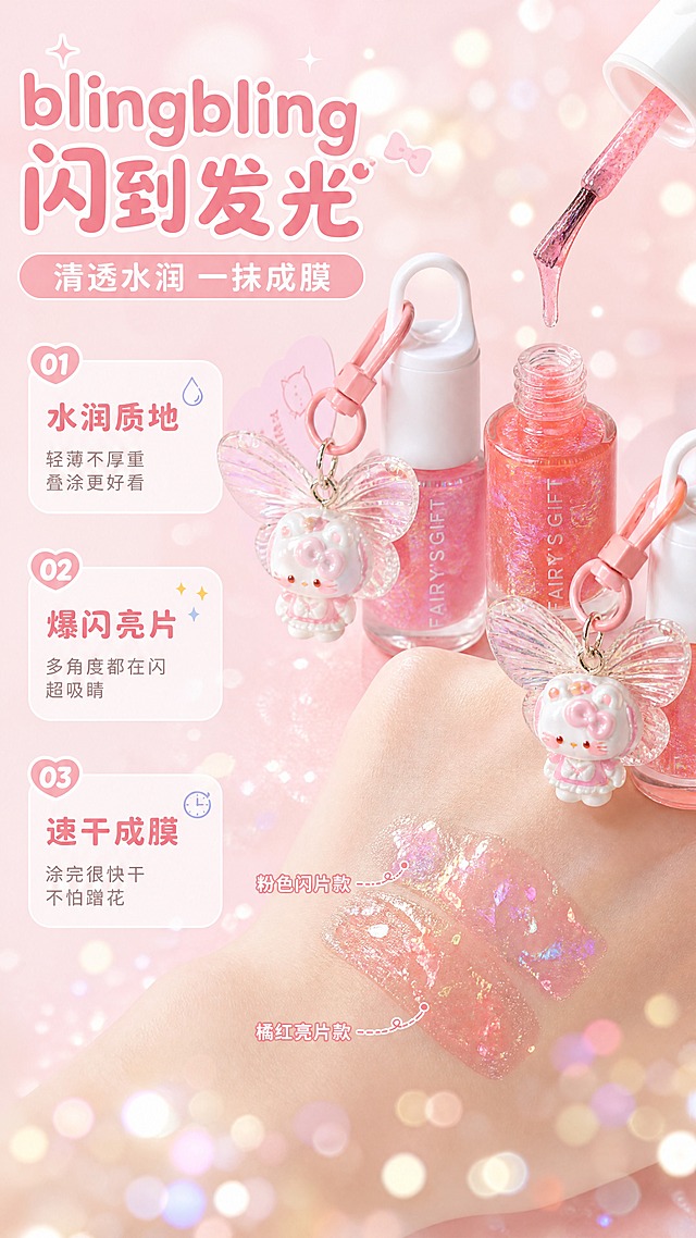 [商品] 使用【图1】中粉色闪片款和橘红亮片款FAIRY'S GIFT挂件指甲油；保留瓶身、挂件、颜色、闪片质感；商品处理：开盖展示指甲油质地，刷头蘸取指甲油的真实状态，增强闪片通透感。
[画面] 目标：展示指甲油质地和试色效果，突出闪片通透和水性质地；构图：左文右质地型，左侧文字区占40%，右侧质地微距+手背试色占60%；景别：微距特写+手部中景；阅读动线：左上标题→左侧卖点→右侧质地/试色视觉；前中后景：前景闪片光斑、中景指甲油刷头+手背试色、后景柔粉虚化背景。
[视觉] 套系策略：风格=少女心软萌甜系商业摄影+可爱排版；标题字=圆润可爱粗圆体；正文字=简洁圆润无衬线体；主色=樱花粉+奶油白；背景延展=基于粉白做柔焦渐变、同色系深浅圆形光晕、闪片光斑装饰；强调色=香芋紫+薄荷蓝，仅用于小面积图标；标题色=深粉红；正文色=暖粉灰；组件=圆角信息卡、虚线引线、水滴/闪片图标；光影=侧柔光突出闪片折射光泽。
[文字] 左上主标题"blingbling 闪到发光"，副标题"清透水润 一抹成膜"；左侧3条编号卖点：①"水润质地""轻薄不厚重 叠涂更好看"②"爆闪亮片""多角度都在闪 超吸睛"③"速干成膜""涂完很快干 不怕蹭花"；右侧展示手背试色块+刷头蘸取指甲油微距；文字横排，不遮挡主要质地展示。
[规格] 图片比例9:16竖版，4K，避免变形、错字、文字过小、冷蓝灰背景、质地失真、极限词。