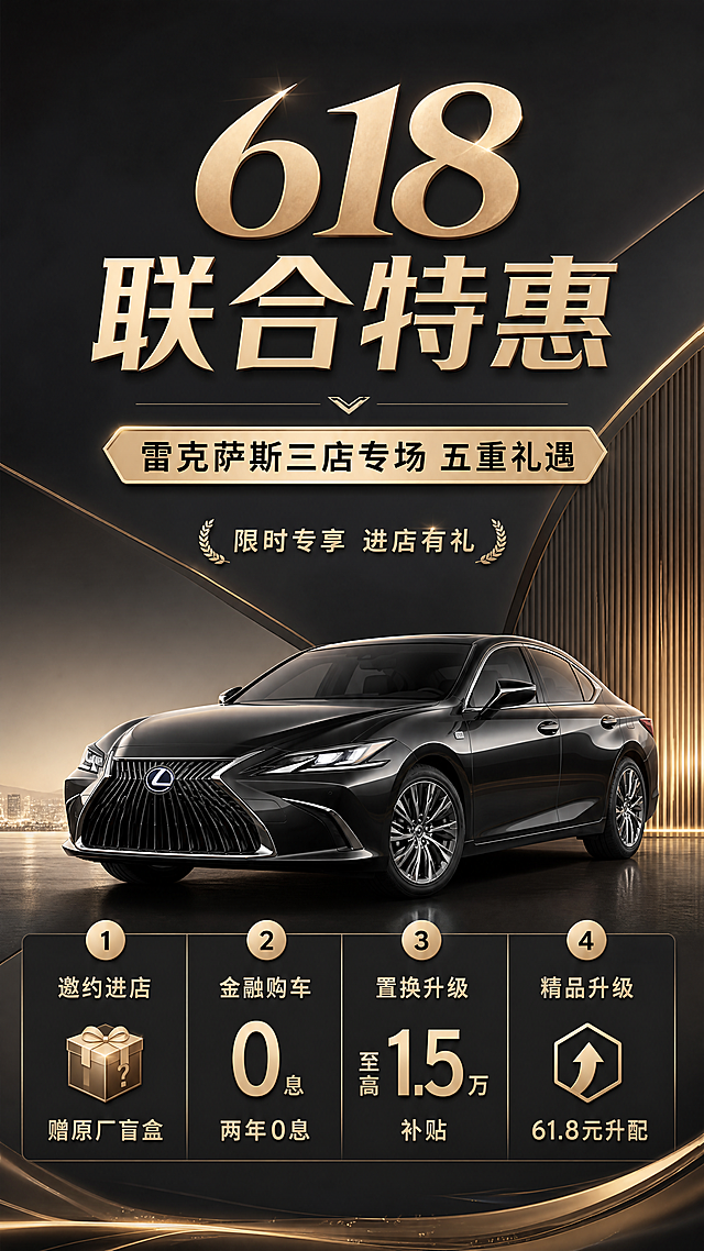 苏州区域-中升雷克萨斯三店618联合特惠专场活动
限时五重618专属礼遇斯原厂盲盒一份
邀约进店礼:邀约进店客户享雷克萨
金融购车礼:限时两年0息，0首付购车方案，至高节省利息6万元
置换升级礼:置换购车全系车型均有现金补贴，丰田或雷克萨斯老车主补贴金额升级，至高补贴15000元
精品升级礼:指定汽车配置升级，需61.8元，数量有限，先到先得
仅
领取专属试驾礼
专属试驾礼:进店试驾全新ES，额外领取专属试驾礼