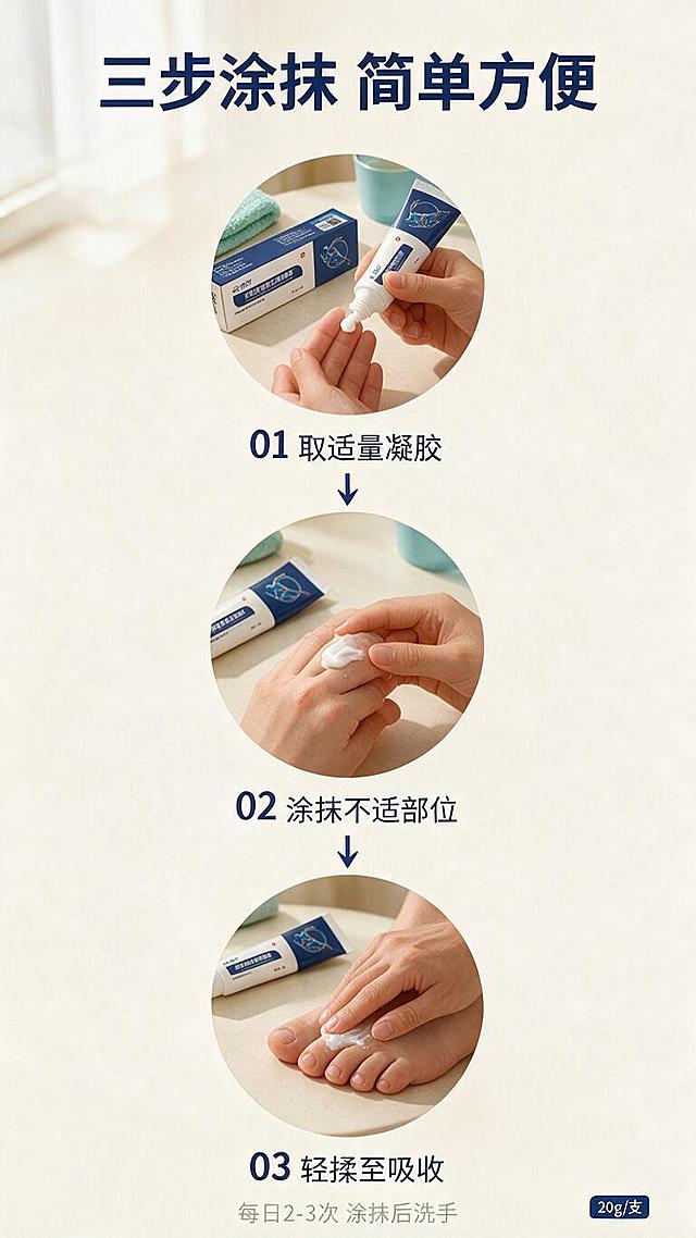 [第4屏] 使用步骤-手足部位正确涂抹方法三步演示。本屏使用【图1】作为步骤中的产品展示，弱化品牌名。
[氛围/风格] 清晰易懂 操作演示 生活化场景 温暖居家感 手足部位特写
[元素布局] 画面采用上下三步流程布局 每步一个圆形场景图 第一步 取适量白色凝胶 手拧开盖子挤出白色膏体在指尖 产品盒放在旁边 第二步 涂抹手指 手指将凝胶涂抹在指关节处 第三步 涂抹脚趾 手将凝胶涂抹在脚趾关节处 三步之间有向下的箭头连接 背景为浅米色居家桌面 有毛巾和温水杯点缀 每步中的产品保持与输入图外观一致 品牌名字号缩小
[光影质感] 顶部柔和自然光 模拟窗边光线 整体暖调明亮 每个步骤图光线均匀 手部动作清晰可见 阴影柔和自然 膏体呈现白色细腻质感
[配色色系] 全局底色 #FAFAF7 暖米白 主色深蓝 暖木色 辅助色白色 薄荷绿 冰蓝色
[视角构图] 垂直流程式构图 从上到下三步递进 每步为俯视视角 景别为手足近景 阅读动线自上而下
[文字版式] 顶部主标题 三步涂抹 简单方便 深蓝色粗黑体 每个步骤圆形图下方有编号和文字 01 取适量凝胶 02 涂抹不适部位 03 轻揉至吸收 深蓝色中号字 底部小字提示 每日2-3次 涂抹后洗手 浅灰色 右下角产品规格 20g/支 深蓝色小标签
[比例分辨率] 9:16 竖版比例 1K分辨率 文字清晰可辨 高清画质
[负向提示词] 变形 水印 文字错乱 文字过小 产品模糊 多指 手部畸形 肢体穿模 医疗操作场景 伤口 溃烂