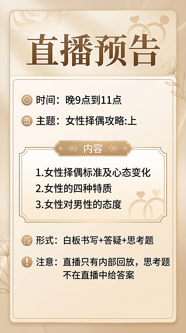 基于原图内容生成竖屏手机适配的直播预告海报，保留所有文字信息："直播预告"，时间：晚9点到11点，主题：女性择偶攻略:上，内容：1.女性择偶标准及心态变化 2.女性的四种特质 3.女性对男性的态度，形式：白板书写+答疑+思考题，注意：直播只有内部回放，思考题不在直播中给答案，做成美观正式的竖屏海报