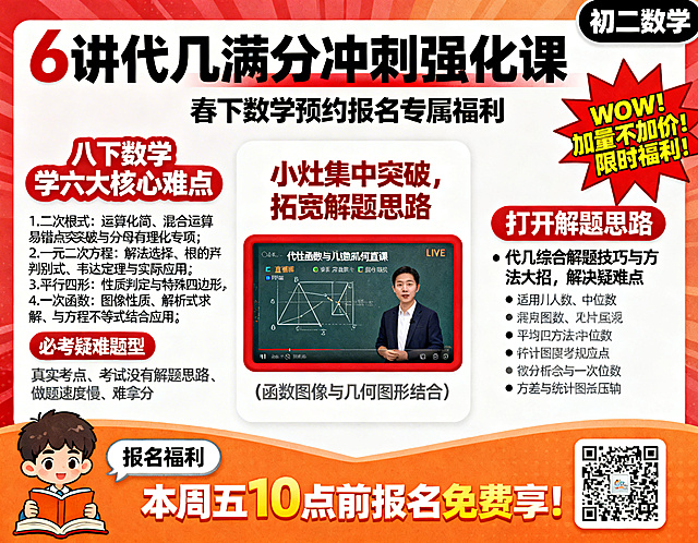 竖版海报，活泼醒目教培促销风，以红、橙、白为主色调，搭配卡通元素，面向初二学生及家长。右上角放置圆角标签「初二数学」，白色文字，黑色底色。

顶部标题区：主标题"6讲代几满分冲刺强化课"，加粗无衬线体，黑红渐变，视觉冲击力强；副标题"春下数学预约报名专属福利"，黑色常规字体，居中对齐。

左侧核心难点模块：模块标题"八下数学 学六大核心难点"，白色文字，红色底圆角标题框；黑色加粗带序号列表内容：1.二次根式：运算化简、混合运算易错点突破与分母有理化专项；2.一元二次方程：解法选择、根的判别式、韦达定理与实际应用；3.平行四边形：性质判定与特殊四边形矩形、菱形、正方形综合；4.一次函数：图象性质、解析式求解、与方程不等式结合应用；5.数据分析：平均数、中位数、方差与统计图表综合应用；6.代几综合：一次函数与几何图形面积、存在性问题结合压轴。下方小字模块：标题"必考疑难题型"，白色文字，红色底圆角标签；内容"真实考点、考试没有解题思路、做题速度慢、难拿分"，灰色常规字体。

中间课程展示模块：标题"小灶集中突破，拓宽解题思路"，白色文字，红色底圆角标题框；包含老师讲解函数与几何图形的直播课截图，标注LIVE、适用人数等；配图下方小字"(函数图像与几何图形结合)"，灰色常规字体。

右侧价值点模块：标题"打开解题思路"，白色文字，红色底圆角标题框；内容"代几综合解题技巧与方法大招，解决疑难点"，黑色常规字体，项目符号列表。

右上角促销标签：红色爆炸形背景，内容"WOW! 加量不加价! 限时福利!"，黄色粗体字。

底部行动区：左侧保留原看书男孩卡通人物形象，气泡文字"报名福利"，白色字，灰色底圆角气泡；核心行动语"本周五10点前报名免费享!"，橙色加粗，超大字号，突出紧迫感；右下角保留原预约二维码，白色边框，清晰可扫。

主色：红色、橙色、白色；辅助色：黑色、灰色；所有标题加粗，核心难点用黑色突出，限时福利用橙色强调，整体排版为三栏结构。确保所有文字清晰可辨，排版工整对齐。