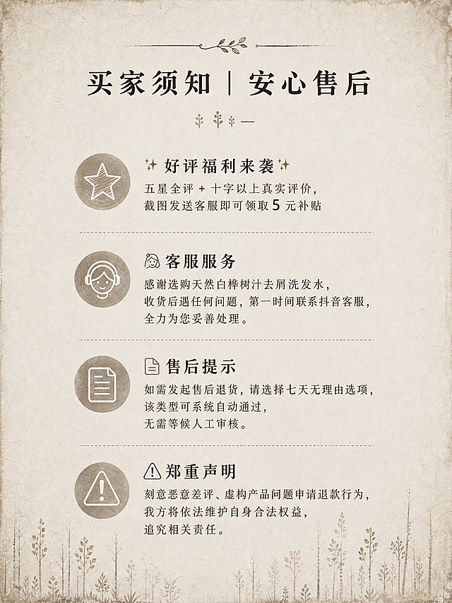 根据提供的售后服务卡正面生成对应背面，保持自然复古纸张肌理风格，和正面浅米色纸张、白桦森林色调统一，排版清晰，包含完整售后文字：买家须知｜安心售后 ✨好评福利来袭✨五星全评 + 十字以上真实评价，截图发送客服即可领取 5 元补贴 💁客服服务 感谢选购天然白桦树汁去屑洗发水，收货后遇任何问题，第一时间联系抖音客服，全力为您妥善处理。📄售后提示 如需发起售后退货，请选择七天无理由选项，该类型可系统自动通过，无需等候人工审核。⚠️郑重声明 刻意恶意差评、虚构产品问题申请退款行为，我方将依法维护自身合法权益，追究相关责任。，比例3:4