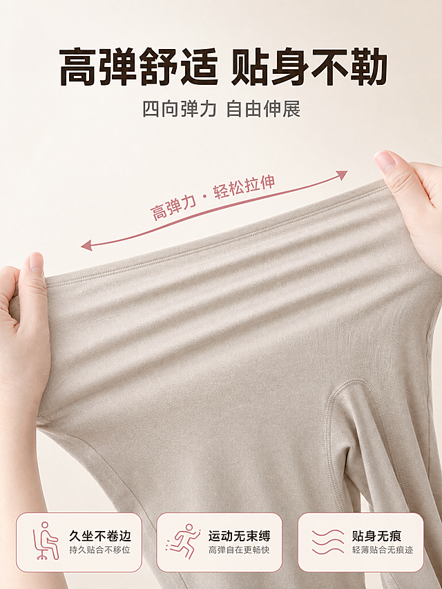 [主图-3] 高弹舒适功能展示图，主题为展示秋裤的高弹力和贴身舒适特性，无模特。
[统一基调] 淘宝/天猫专业品质风格，整体色调以柔和米杏色为主，搭配浅粉紫点缀，背景为浅米色渐变柔光背景，干净高级。标题字色为深咖色，辅助字色为中灰色，强调色为豆沙粉。字体为简洁现代无衬线粗体，字号层级分明。卡片样式为圆角细线边框，轻盈不厚重。
[画面] 画面中央展示双手横向拉伸秋裤裤腿的动态特写，裤腿被拉开展现出明显的弹性延展，面料被拉伸后纹理依然细腻，体现高弹特性。双手只显示手部局部，自然握持裤边，拉伸动作真实，面料受力均匀延展。产品占画面约65%。背景为纯净浅米色，突出产品弹性演示。画面下方或侧边可搭配弹性示意线条或箭头，强化高弹视觉感受。
[光影质感] 商业摄影质感，光线均匀柔和，拉伸后的面料表面有自然的张力光泽，手部有真实的皮肤质感，面料边缘清晰，体现拉伸状态下的真实形态。
[配色] 产品浅杏色，背景浅米色，文字深咖色，弹性示意线条用豆沙粉色，整体协调统一。
[文字版式] 画面上方大主标题"高弹舒适 贴身不勒"，深咖色加粗大字，居中或偏上排版。主标题下方副标题"四向弹力 自由伸展"，中灰色小字。画面下方或侧边排列2-3个卖点小标签，如"久坐不卷边"、"运动无束缚"、"贴身无痕"，标签为圆角小卡片样式，浅米色底细豆沙粉边框。文字清晰，不遮挡拉伸演示的核心区域。
[输出要求] 比例3:4，文字清晰无错字，弹性展示真实自然，面料质感清晰。负向：禁止全身模特、禁止人物面部、禁止水印、禁止平台Logo、禁止面料变形失真、禁止手部畸形、禁止模糊。