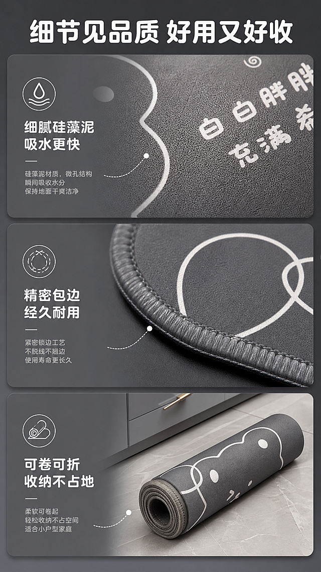[商品] 使用【图1】卡通小熊厨房地垫；保留深灰色底、白色线条小熊图案、文字和形状；放大展示包边、材质纹理、可卷收纳等细节。
[画面] 目标：细节与清洁页，展示做工细节和收纳便利性。构图：三宫格竖排，从上到下依次为：表面材质纹理微距特写、包边做工细节、卷起收纳状态展示。主体占比每格约50%，微距+中景混合，景别变化丰富。阅读动线：从上到下。每格有对应的光影突出细节质感。
[视觉] 套系策略：风格=温馨治愈家居商业摄影风；标题字=圆润粗黑体；正文字=简洁无衬线体；主色=深炭灰；背景延展=基于深炭灰做深浅层级、同色渐变和细腻哑光质感；强调色=奶白色，仅用于小面积图标、引线和标签；标题色=纯白色；正文色=浅暖灰；组件=圆角信息卡、细线引线、细节图标；光影=侧光突出纹理和包边立体感。
[文字] 顶部主标题"细节见品质 好用又好收"，每格配短说明："细腻硅藻泥 吸水更快""精密包边 经久耐用""可卷可折 收纳不占地"；文字横向排版，位于每格侧边或下方。
[规格] 图片比例9:16竖版，4K，避免变形、错字、文字过小、地垫图案改变、颜色失真。