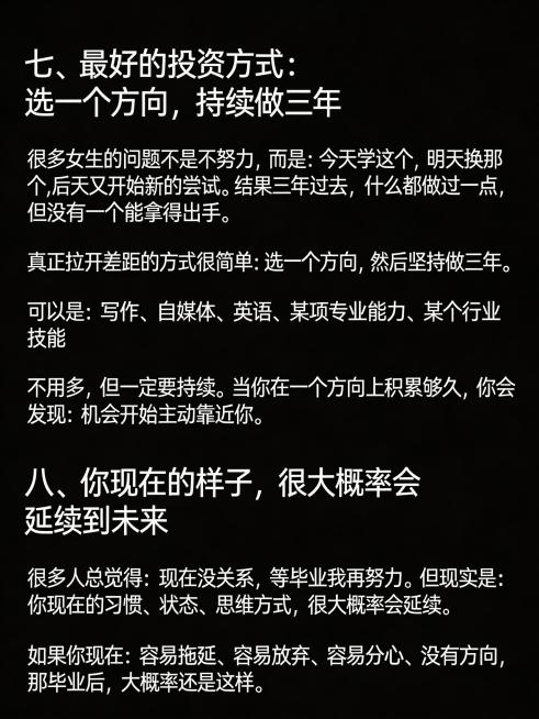 生成清单型小红书笔记图，纯黑色背景，图片顶部不要添加任何额外文字。完整放置以下文案：
七、最好的投资方式：选一个方向，持续做三年
很多女生的问题不是不努力，而是：今天学这个，明天换那个，后天又开始新的预览效果