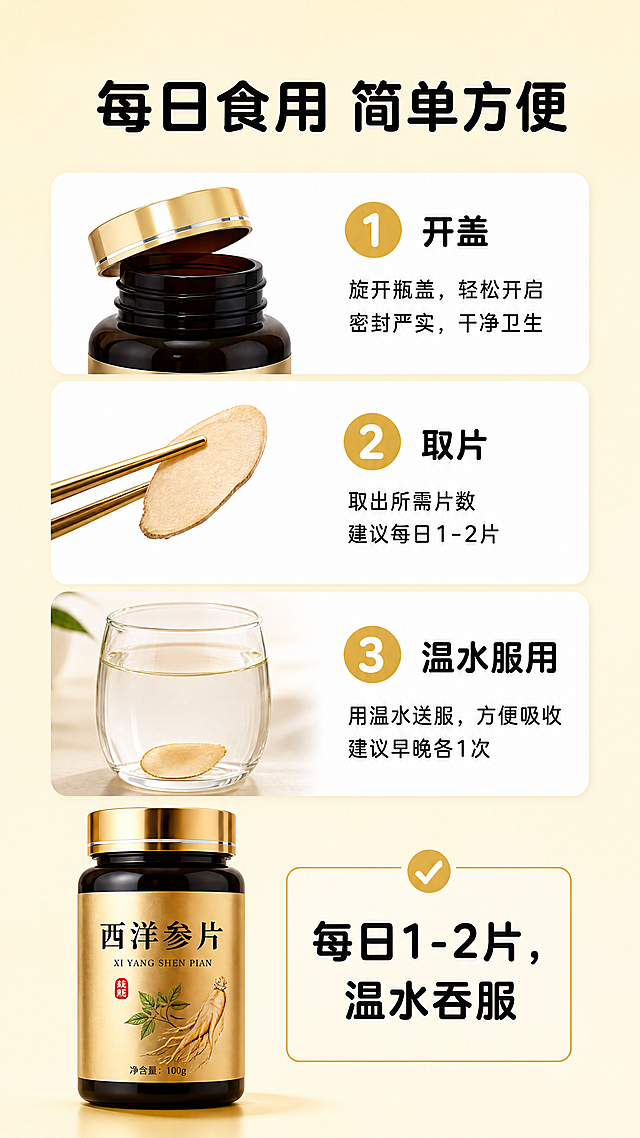 [第8屏] 食用方式说明-图解每日食用建议。
[氛围/风格] 简约说明风，清晰直观，步骤明确，干净通透。
[元素布局] 顶部主标题，中部三步食用方法：1 开盖 2 取片 3 温水服用，每一步配简单示意图+文字说明。底部放置产品整瓶图，提示每日用量。背景浅金色，步骤示意图用简洁手绘或实拍结合，清晰不杂乱。
[光影质感] 均匀明亮布光，每一步骤清晰可见，文字对比明显，整体干净专业。
[配色色系] 全局底色：#F9F3D5（浅金）；步骤卡片白色底黑色文字，金色数字编号，风格统一，保持整体色系一致。
[视角构图] 竖向三步骤排列，从上到下，符合阅读顺序，每一步占比均匀，不拥挤。
[文字版式] 顶部主标题「每日食用 简单方便」，黑色圆角黑体，居中；每一步：金色圆形数字编号+步骤标题+说明文字，编号在上，标题加粗，说明在下，字号递减，清晰易读。每日用量建议「每日1-2片，温水吞服」放在底部，加粗提示。字形保持圆角黑体，字色仅黑色1种，纯色填充，与首屏一致。
[比例分辨率] 9:16竖版比例，4K分辨率，文字清晰可辨，超高清。
[负向提示词] 步骤混乱，文字错误，排版拥挤，颜色花哨
