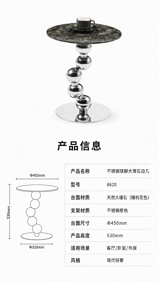 [第8张] 产品信息页-规格参数收口。本张使用【图1】作为商品主体，展示产品全貌与完整参数表。
[氛围/风格] 极简专业风，信息清晰，白底干净，参数一目了然。
[元素布局] 画面上半部分为边几45°斜侧全貌，占比约40%，居中展示，纯白背景，产品清晰完整；下半部分为规格参数表，整齐排列各项参数；参数表左侧可放置一个小型产品侧视线稿辅助理解尺寸；产品结构、材质、颜色、造型与输入图完全一致。
[光影质感] 顶部均匀柔光，底部柔和投影，产品清晰锐利，金属与石材质感真实。
[配色色系] 全局底色 #FFFFFF 纯白；主色深灰文字；辅助色浅灰表格线、黑色标题、银色产品。
[视角构图] 上产品下参数，上下分区，阅读动线顶部产品 → 中部标题 → 底部参数表。
[文字版式] 顶部产品图 + 中部标题 + 下方参数表。主标题「产品信息」，黑色黑体居中；参数表采用浅灰横线分隔，左列为参数名称，右列为参数值，包含：产品名称「不锈钢球脚大理石边几」、型号「8620」、台面材质「天然大理石（随机花色）」、支架材质「不锈钢原色」、台面尺寸「Φ450mm」、产品高度「530mm」、适用场景「客厅/卧室/书房」、风格「现代轻奢」；表格字体清晰，行距舒适，手机端可读。
[比例分辨率] 9:16 竖版比例，4K 分辨率，文字清晰可辨，高清画质。
[负向提示词] 参数错误，产品变形，文字错乱，文字过小，水印，背景杂乱，结构错误，颜色偏差。