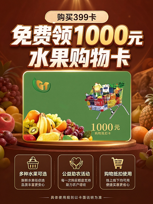 [商品] 使用【图1】1000元水果购物卡图片；保留购物卡绿色底色、GT标志、购物车水果图案、「1000元购物抵扣卡」文字；卡面元素完整保留，只做清晰度提升。
[画面] 第5张·1000元水果购物卡权益，目标：强化买就送的超值感知。居中展示水果购物卡大图，卡面占画面40%，上方标题「购买399卡 免费领1000元水果购物卡」，下方3条权益说明（适用范围、使用方式、助农公益属性），背景暖棕渐变配水果元素点缀，公益助农主题突出。
[视觉] 套系策略：风格=高端美业商业海报风；标题字=粗黑体带金色描边；正文字=简洁黑体；主色=深棕红(#6B2E22)；背景延展=深棕红到暖棕渐变+细腻丝绒质感+金色光晕；强调色=金色(#D4A24C)，仅用于价格数字、图标描边和高光；标题色=米白色；正文色=浅米色；组件=圆角金边信息卡、细线引线、金色分割线；光影=顶部暖柔光+中心聚光效果。
[文字] 顶部主标题「免费领1000元水果购物卡」，购物卡下方3条说明：「多种水果可选」「公益助农活动」「购物抵扣使用」，底部小字「具体使用规则以卡面说明为准」；文字全部横排。
[规格] 比例3:4竖版，分辨率4K，负向提示：避免冷蓝色调、文字竖排、二维码、微信导流、极限词、虚假承诺、卡面元素篡改。