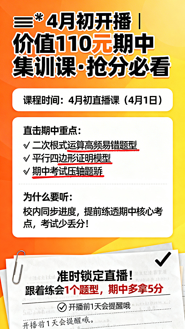 期中考试集训课直播提醒海报，背景为橙黄渐变，搭配试卷元素，整体风格醒目，贴合考试冲刺氛围。
顶部有加粗标题："⚠️4月初开播 | 价值110元期中集训课·抢分必看"
核心信息区分模块展示：
模块一：课程时间："4月初直播课（4月1日）"
模块二：直击期中重点："✅ 二次根式运算高频易错题型 ✅ 平行四边形证明模型 ✅ 期中考试压轴题解题步骤拆解"，关键题型用红色下划线突出
模块三：为什么要听："校内同步进度，提前练透期中核心考点，考试少丢分！"
底部行动提醒区："准时锁定直播！跟着练会1个题型，期中多拿5分"，下方有小字标注"开播前1天会提醒哦"
用试卷勾重点图标作为点缀，设计清晰醒目
