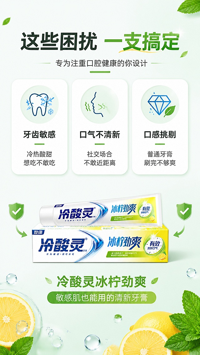 [第7屏] 适用人群页-冷酸灵冰柠劲爽牙膏适用人群与困扰匹配。本屏使用【图1】作为产品展示。
[氛围/风格] 亲切种草风，卡片式排版，温暖专业。
[元素布局] 画面上方三个困扰卡片横向排列，分别对应三类人群：牙齿敏感、口气困扰、喜欢清新口感；每个卡片配简约图标和困扰描述；下方中央放置牙膏产品，占比约30%；产品两侧有对勾符号，表示可以解决；背景为浅蓝绿色渐变，有柠檬和薄荷装饰；产品外观与输入图一致。
[光影质感] 均匀柔光，卡片有轻微悬浮阴影，整体明亮柔和。
[配色色系] 全局底色 #E8F5E9；主色白色卡片；辅助色绿色对勾、柠檬黄点缀、深灰文字。
[视角构图] 上三下二布局，上方三张卡片，下方产品居中，阅读动线从上到下。
[文字版式] 顶部主标题「这些困扰 一支搞定」，副标题「专为注重口腔健康的你设计」；三张卡片：卡1「牙齿敏感」+「冷热酸甜 想吃不敢吃」；卡2「口气不清新」+「社交场合 不敢近距离」；卡3「口感挑剔」+「普通牙膏 刷完不够爽」；下方产品旁标注「冷酸灵冰柠劲爽 敏感肌也能用的清新牙膏」；文字清晰，层级分明。
[比例分辨率] 9:16 竖版比例，4K 分辨率，文字清晰可辨，高清画质。
[负向提示词] 产品变形，医疗化表述，水印，文字错乱，绝对化用语。