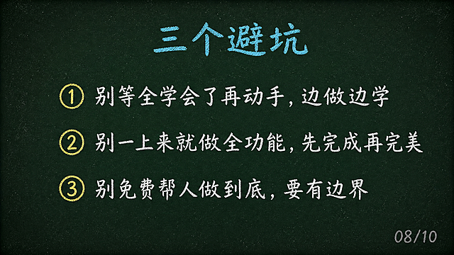 黑板风格PPT第8页，深墨绿色#1A2B22背景，四周轻微暗角，表面散落极淡粉笔灰斑点。顶部青蓝色粉笔字标题「三个避坑」，42pt大小。中部纵向排列三条文字，每条前面有黄色粉笔圆圈序号：①白色粉笔字「别等全学会了再动手，边做边学」，②白色粉笔字「别一上来就做全功能，先完成再完美」，③白色粉笔字「别免费帮人做到底，要有边界」。24pt大小。右下角灰色粉笔小字页码「08/10」。整体粉笔书写质感，横屏16:9，1920x1080像素。文字清晰可读。