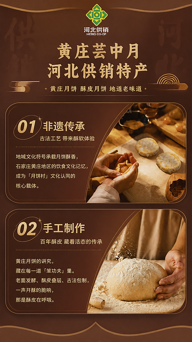 参考图版式结构，生成与上图深棕红暖金色调统一的详情页第二屏，9:16竖版。顶部放置河北供销绿色花形LOGO，主标题改为「黄庄芸中月 河北供销特产」，副标题「黄庄月饼 酥皮月饼 地道老味道」。保留01非遗传承、02手工制作两大模块，文案优化升级：01模块标题「非遗传承」，副标「古法工艺 带来酥软体验」，正文优化为「地域文化符号承载月饼酥香，石家庄黄庄地区的饮食文化记忆，成为「月饼村」文化认同的核心载体」。02模块标题「手工制作」，副标「百年酥皮 藏着活态的传承」，正文优化为「黄庄月饼的讲究，藏在每一道「笨功夫」里。老面发酵、酥皮叠层、古法包制，一声开酥的脆响，那是酥皮在呼吸。」整体深棕红底色，暖金色文字与装饰线，中式传统糕点风格，光影柔和有质感，文字清晰可读，移动端友好。