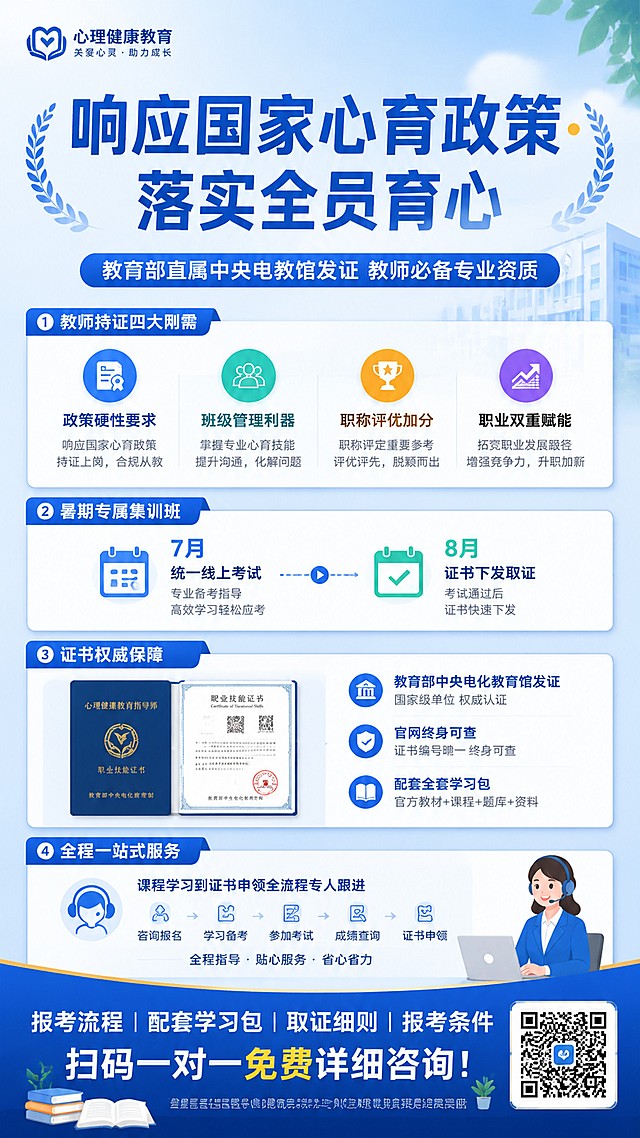 响应国家心育政策・落实全员育心
【副标题｜核心权威卖点】
教育部直属中央电教馆发证｜教师必备专业资质
【板块 1：教师为什么一定要考？痛点 + 价值】
教师持证四大刚需
政策硬性要求：校园心理健康全覆盖，全员育心纳入教师工作考核
班级管理利器：吃透厌学、叛逆、焦虑、人际矛盾，一站式疏导方案
职称评优加分：继续教育有效凭证，竞聘心理辅导岗优先录用
职业双重赋能：掌握青少年心理实操技能，拓宽专业晋升赛道
【板块 2：本期暑期班关键时间节点（重点高亮）
✅ 暑期专属集训班
📅 7 月统一线上考试
📅 8 月证书下发取证
假期备考时间充裕，不占用日常教学！
【板块 3：证书权威保障】
▫️发证单位：教育部教育技术与资源发展中心（中央电化教育馆）
▫️官网终身可查、全国通用、无需年审
▫️配套《心育有方》全套学习包，理论 + 实操案例全覆盖
【板块 4：全链路一站式保障】
全程保姆式服务，零基础无忧报考
课程学习｜题库刷题｜考前辅导｜考试协助｜证书申领
从报名到拿证全流程专人跟进，省心省力
【底部行动引导（促咨询，加粗突出）】
报考流程｜配套学习包｜取证细则｜报考条件
扫码一对一免费详细咨询！