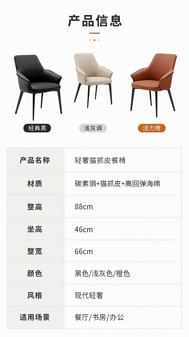 [第8张] 详情页产品信息-规格参数收口页。本张使用【图1】三款餐椅作为产品参照。
[氛围/风格] 简约专业参数风，白底清爽，信息规整。
[元素布局] 画面上半部分为三款餐椅小图横向排列（黑/浅灰/橙），占比约30%；下半部分为规格参数表，清晰列出各项参数；背景为纯白色，参数表用浅灰线条分隔，整洁专业。
[光影质感] 均匀平光，产品图清晰明亮，参数表文字锐利，整体干净清爽。
[配色色系] 全局底色 #FFFFFF（纯白）；主色深灰文字；辅助色浅灰表格线、浅米灰表头；点缀色橙色强调色。
[视角构图] 上产品下参数的上下分区布局，正面平视，阅读动线：顶部标题 → 三款产品小图 → 中部参数表。
[文字版式] 顶部主标题「产品信息」；三款产品小图下方分别标注「经典黑」「浅灰调」「活力橙」；参数表包含：产品名称「轻奢猫抓皮餐椅」、材质「碳素钢+猫抓皮+高回弹海绵」、整高「88cm」、坐高「46cm」、整宽「66cm」、颜色「黑色/浅灰色/橙色」、风格「现代轻奢」、适用场景「餐厅/书房/办公」；参数表左列参数名深灰加粗，右列参数值常规字重，整齐对齐。
[比例分辨率] 9:16 竖版比例，4K分辨率，文字清晰可辨，高清画质。
[负向提示词] 产品变形，参数错误，文字错乱，水印，颜色偏差，表格不规整，背景杂乱。
