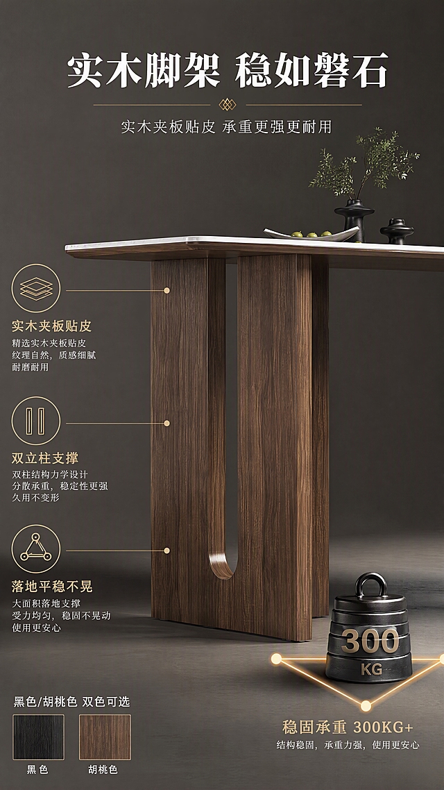 [第4张] 详情页结构工艺-实木夹板贴皮脚架+稳固承重展示。本张使用【图1】作为商品主体，重点展示脚架结构与稳固性。
[氛围/风格] 专业工艺解析风，力量感与稳定感，商业摄影质感。
[元素布局] 画面主体为餐桌脚架特写，占比约55%，展示胡桃色实木夹板贴皮纹理、双立柱造型、中间镂空设计、底部落地结构；脚架旁放置承重示意元素（如砝码图标、稳定三角符号）；背景为简约深灰色调，突出脚架结构；产品脚架造型、木纹质感与输入图一致。
[光影质感] 侧逆光勾勒脚架轮廓，正面柔光展现木纹细节，底部有厚重投影，体现稳固感。
[配色色系] 全局底色#E8E6E1（暖灰）；主色胡桃木色脚架；辅助色深灰背景、金色结构标注线、白色文字。
[视角构图] 微仰视角度，突出脚架挺拔与稳固，阅读动线中部脚架→四周标注说明。
[文字版式] 顶部主标题「实木脚架 稳如磐石」，副标题「实木夹板贴皮 承重更强更耐用」；脚架两侧分布三个工艺卖点配图标：「实木夹板贴皮」「双立柱支撑」「落地平稳不晃」；底部小字说明「黑色/胡桃色 双色可选」；文字不遮挡脚架主体。
[比例分辨率] 9:16竖版比例，4K分辨率，文字清晰可辨，高清画质。
[负向提示词] 脚架变形，木纹错乱，水印，文字过小，结构错误，颜色偏差。