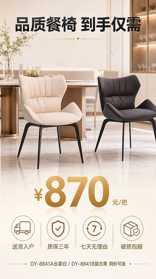 [主图-8] 服务保障与促单转化图，突出价格优势与售后保障，促进用户下单决策。
[统一基调] 整体亮色调现代轻奢风格，背景为同一现代餐厅空间（适度虚化突出前景信息），主标题字体现代无衬线粗体，主色深炭灰，强调色暖金色，辅助文字中灰色，满版无边框。
[画面] 画面中上部展示复古黑餐椅的45°正侧视角完整产品图，产品占比约40%，位于画面偏上位置。画面下部为服务与价格信息区域，背景为浅米白到透明的渐变蒙版，确保文字清晰。产品下方有醒目的价格展示。
[光影质感] 商业摄影质感，产品光影与统一餐厅环境一致，整体明亮温暖有购买欲。
[配色] 沿用统一视觉：浅米白背景+深炭灰文字+暖金强调色，价格数字用暖金色大号突出。
[文字版式] 画面顶部主标题大字「品质餐椅 到手仅需」。产品下方超大号暖金色数字「¥870」，旁边小字「元/把」。价格下方4个服务保障图标+文案横排：「送货入户」「质保三年」「七天无理由」「破损包赔」，每个图标上方为简约线性图标，下方为文字。画面最底部一行小字「DY-8841A云雾白 / DY-8841B复古黑 同价可选」。
[输出要求] 9:16竖版比例，价格醒目，服务信息清晰，产品完整，无错字，无水印，无平台Logo，无绝对化用语。