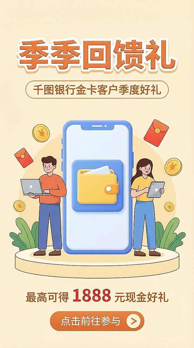 这是一张客户回馈活动场景的竖版银行福利海报，温暖扁平插画风格。背景为浅奶油黄，中央是蓝白配色的3D手机模型，手机屏幕内有黄色钱包图案，手机两侧各有一位卡通人物，左侧人物手持笔记本电脑，右侧人物手持平板，周围漂浮着金币、红色红包等元素，底部是浅奶油黄圆形平台，平台上有绿色植物装饰。顶部居中位置有暖橙色粗体立体大字 "季季回馈礼"，具有白色描边与轻微立体效果。标题下方居中位置有浅奶油黄圆角矩形背景，内部是暖橙色无衬线体小字 "千图银行金卡客户季度好礼"，文字带有橙色描边。底部居中位置有暖橙色无衬线体大字 "最高可得 1888 元现金好礼"，其中数字 "1888" 为更大字号的红色粗体。最底部居中位置有暖橙色圆角按钮，内部是白色无衬线体小字 "点击前往参与"，按钮右侧带有暖橙色箭头装饰。