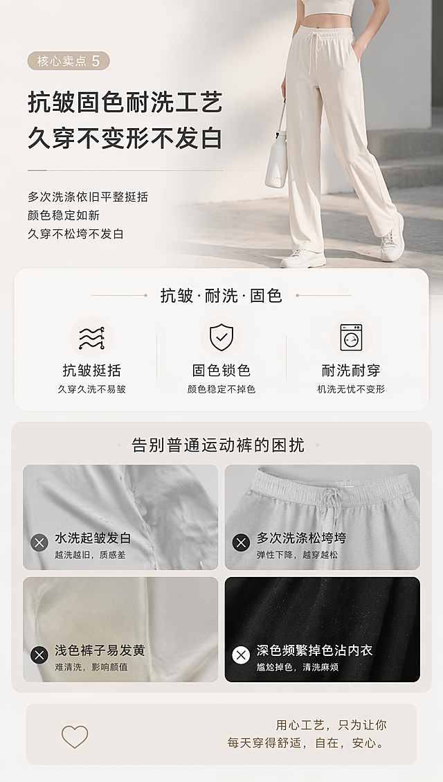 小红书竖屏详情页第六屏，核心卖点5：抗皱固色耐洗工艺，久穿不变形不发白，痛点：普通运动裤水洗起皱发白、多次洗涤松垮垮，浅色裤子易发黄，深色频繁掉色沾内衣，整体温柔简约城市运动极简风，短句排版，展示抗皱耐洗特性，9:16比例