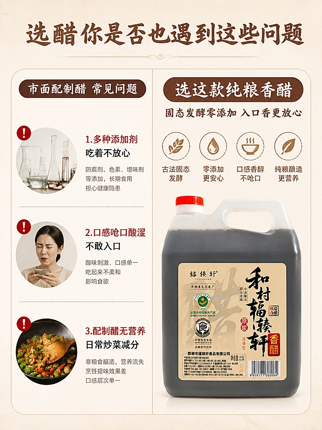 [第2屏] 和村古法纯粮香醋痛点共鸣对比屏，本屏使用【图1】作为本品参照
[氛围/风格] 朴实对比风格，浅米色背景，清晰排版，真实可信的科普种草风格
[元素布局] 画面分为左右两栏，左栏展示市面配制醋痛点，右栏展示本品解决方案；本品桶装置于右栏下半部分，占右栏约40%，左栏配文字痛点清单，左右分栏对比清晰，产品外观与原图一致
[光影质感] 均匀柔和顶光，文字区域清晰无阴影，整体干净通透
[配色色系] 全局底色 #F8F5F0，主色米白，辅助色浅棕标题、红色痛点标注
[视角构图] 左右分栏平铺构图，阅读动线从上到下从左到右，信息层级清晰
[文字版式] 顶栏主标题「选醋你是否也遇到这些问题」，左栏痛点：1. 多种添加剂 吃着不放心 2. 口感呛口酸涩 不敢入口 3. 配制醋无营养 日常炒菜减分，右栏主标题「选这款纯粮香醋」，副标题「固态发酵零添加 入口香更放心」，字体沿用书法风标题+清晰正文字体，左痛点用红色感叹号标注，文字不遮挡产品主体
[比例分辨率] 3:4 竖版比例，4K分辨率，文字清晰可辨，高清画质
[负向提示词] 产品变形，文字错乱，极限词，虚假宣传，颜色偏差，水印