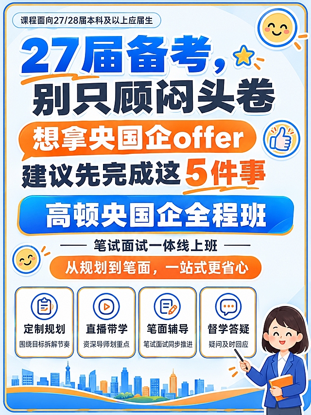 在保留原图版式骨架（顶部人群说明 + 主标题区 + 课程名称 + 四个服务模块 + 底部Slogan与插画）的前提下，重新设计这张小红书广告贴：3:4竖版；底色改为蓝橙配色：白/浅蓝底、蓝色渐变标题块、橙色强调标签、蓝橙细边框、深灰正文；色块统一为圆角白卡+蓝橙描边，小符号统一为圆形线性图标，并在适当位置增加统一的手绘贴纸风表情包（蓝/橙描边圆贴纸，如😊👍⭐，不喧宾夺主），卡通女教师与城市剪影保留但统一配色处理，整体统一协调、文字清晰可读无错别字。所有文字替换为以下新文案（逐字渲染）：
顶部小字：「课程面向27/28届本科及以上应届生」
主标题：「27届备考，别只顾闷头卷」
副标题1：「想拿央国企offer」
副标题2：「建议先完成这5件事」
课程名称：「高顿央国企全程班」
课程形式：「—— 笔试面试一体线上班 ——」
Slogan：「从规划到笔面，一站式更省心」
四个服务模块：「定制规划：围绕目标拆解节奏」「直播带学：资深导师划重点」「笔面辅导：笔试面试同步推进」「督学答疑：疑问及时回应」

画面约束：所有信息区域必须填充完整合理的内容，不得出现空白框、空白占位、空列表项；画面中所有数字必须精确渲染（27/28届、5件事），不得错位、遗漏或编造；严禁出现以下词：0元、免费、免费领、真题、押题、提分、保过、包过、内推、最、第一、官方、绝对、国家级、院长级、专科无岗、往届生无法参与；不得出现二维码图案；画面中必须完整呈现以上全部文案。