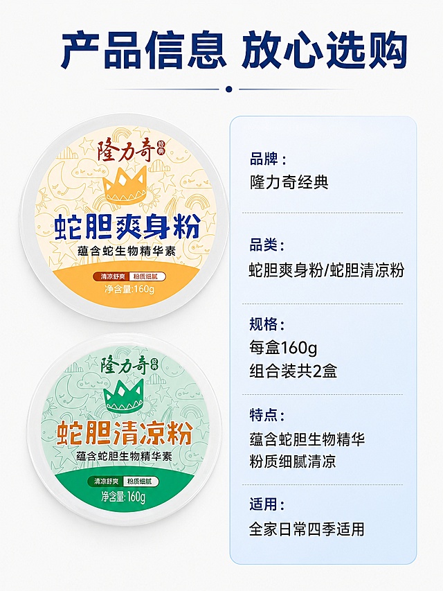 [第8屏] 详情页第八屏-产品规格信息与选购，最后一屏。
[氛围/风格] 规整清晰，信息完整，简约专业，收尾干净。
[元素布局] 左产品右信息布局，左侧上下放置两款产品，蛇胆爽身粉在上，蛇胆清凉粉在下，保持产品外观颜色包装文字与原图一致，不变形不色差；右侧竖排产品信息参数表，浅渐变底色，参数分行清晰排列。顶部主标题区域，整体布局均衡，左产品右信息，信息不遮挡产品。
[光影质感] 均匀正面柔光，产品光影自然，信息区域清晰干净，整体通透，没有杂乱阴影。
[配色色系] 全局底色#f8f8f8；参数区浅蓝渐变底色，产品保留原有黄、绿色，文字深色，整体简约干净配色。
[视角构图] 左产品右参数，左右分栏布局，平视视角，信息清晰，阅读方便。
[文字版式] 顶部主标题大字写「产品信息 放心选购」深蓝色粗体居中；右侧参数表清晰列出：品牌：隆力奇经典；品类：蛇胆爽身粉/蛇胆清凉粉；规格：每盒160g 组合装共2盒；特点：蕴含蛇胆生物精华 粉质细腻清凉；适用：全家日常四季适用；文字分行排列，大小对比清晰，产品信息完整，手机端可读。
[比例分辨率] 3:4 竖版比例，4K分辨率，文字清晰可辨，高清画质。
[负向提示词] 产品变形，文字错乱，颜色偏差，水印，电商平台Logo，虚假参数。