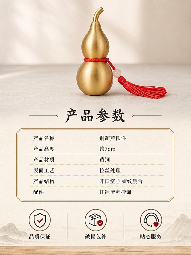 [商品] 使用【图1】7cm纯铜葫芦摆件；保留金色拉丝质感、红绳流苏、整体造型比例；直立正面展示，保持产品原貌不变。
[画面] 页面目标：规格服务，产品参数+服务保障，信任收口。构图：上中下三层，上层产品标准照，中层规格参数表，下层服务保障。上层约40%区域：铜葫芦直立正面展示，放置在浅灰色台面上，背景浅米白渐变，干净专业。中层约35%区域：规格参数信息卡，细金线边框圆角矩形。下层约25%区域：三个服务保障图标横向排列。
[视觉] 套系策略：风格=新中式雅致商业摄影；标题字=阿里妈妈东方大楷；正文字=思源宋体；主色=米白+原木色；背景延展=基于米白原木做深浅层级、同色系渐变和宣纸/木纹质感；强调色=朱砂红，仅用于小面积图标、引线和标签；标题色=深墨色；正文色=深褐色；组件=细金线圆角信息卡、线性中式图标；光影=左前侧午后暖柔光，自然窗光。
[文字] 上层下方主标题用阿里妈妈东方大楷写"产品参数"。中层信息卡内思源宋体，左列参数名右列参数值："产品名称 铜葫芦摆件"、"产品高度 约7cm"、"产品材质 黄铜"、"表面工艺 拉丝处理"、"产品结构 开口空心 螺纹旋合"、"配件 红绳流苏挂饰"。下层三个服务保障项，各配线性图标+文字："品质保证"、"破损包补"、"贴心服务"。
[规格] 图片比例3:4竖版，4K，避免变形、错字、文字过小、冷蓝/蓝灰背景、产品颜色改变、结构失真、绝对化用语、迷信宣传、京东Logo水印。