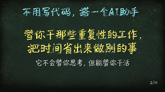 黑板报手绘风格PPT页面，深墨绿复古黑板底色#1A2B22背景，四周轻微暗角，散落极淡粉笔灰斑点。内容区上边距8%下边距90%，底部10%纯黑板底不放内容。顶部青蓝色粉笔字标题"不用写代码，搭一个AI助手"42pt粗体。页面正中央暖黄色粉笔大字"替你干那些重复性的工作，把时间省出来做别的事"36pt，分两行排列。下方粉笔灰小字"它不会替你思考，但能替你干活"28pt。右下角粉笔灰色小字页码"2/10"16pt。全部粉笔手绘质感。
