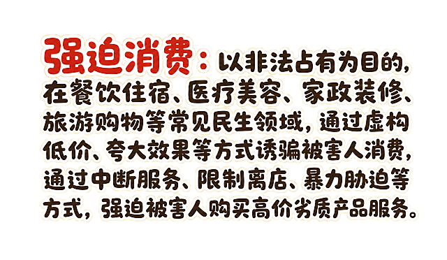 干净的纯白色背景。平面卡通字体设计，一段普法说明文字，分为多行横向排列，左右两端严格对齐（两端对齐），文字块整体居中于画面。字体为马克笔卡通字风格，笔画圆润饱满粗壮，如同彩色马克笔手写的卡通字体，笔画带有轻微的抖动手绘质感，字形活泼可爱，每个字都充满童趣。文字主体为深棕色或深灰色，带有浅米色的粗描边。第一行开头的"强迫消费"四个字用红色填充并带有白色粗描边突出显示，字号略大于其他文字。每行文字左右两端对齐整齐，形成规整的文字块。整体风格温暖亲切，适合普法宣传使用。文字内容为："强迫消费：以非法占有为目的，在餐饮住宿、医疗美容、家政装修、旅游购物等常见民生领域，通过虚构低价、夸大效果等方式诱骗被害人消费，通过中断服务、限制离店、暴力胁迫等方式，强迫被害人购买高价劣质产品服务。" 文字整体必须完整呈现在画面内不可被裁切，四周留有安全边距。
