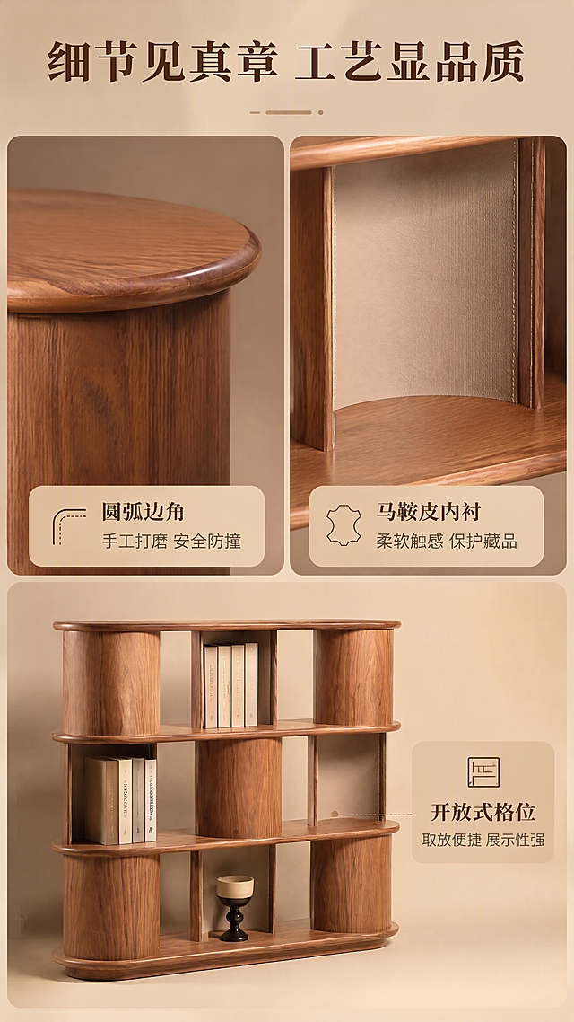 [商品] 使用【图1】胡桃木圆弧层架DS-8805；保留圆弧造型、胡桃木皮纹理、马鞍皮内衬、层板结构；商品处理：放大展示边角工艺、马鞍皮内衬细节、层板拼接处，增强工艺细节质感，不改变产品结构颜色。
[画面] 目标：功能细节验证页，突出工艺细节品质。三宫格构图，上排左右两个细节特写，下排一个全景+说明。左上：圆弧边角特写，展示打磨光滑的圆润边缘；右上：马鞍皮内衬格位特写，展示细腻皮面与缝线；下方：层架整体侧视，格位内放入书籍展示深度与实用性。背景为暖米色，柔和侧光突出细节质感。
[视觉] 套系策略：风格=中古风轻奢商业摄影；标题字=宋体衬线粗体；正文字=现代无衬线体；主色=胡桃木棕；背景延展=基于胡桃木棕做深浅层级、同色渐变和细腻木纹/纸质感；强调色=马鞍皮米杏色，仅用于小面积图标、引线和标签；标题色=深胡桃棕；正文色=暖灰棕；组件=圆角浅棕信息卡、细线引线、胶囊形卖点框；光影=左前侧暖柔光，柔和阴影。
[文字] 顶部主标题"细节见真章 工艺显品质"（8字）。三宫格各配说明：左上「圆弧边角 手工打磨 安全防撞」，右上「马鞍皮内衬 柔软触感 保护藏品」，下方「开放式格位 取放便捷 展示性强」。文字全部横向排版，清晰易读。
[规格] 图片比例9:16竖版，4K，避免变形、错字、文字过小、冷蓝/蓝灰背景、产品颜色改变、结构失真、极限词。